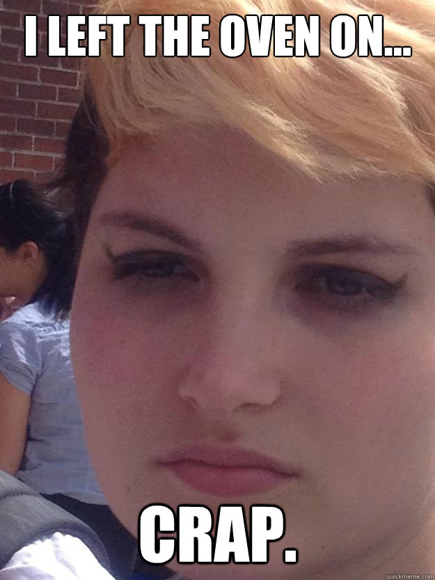 I left the oven on... CRAP. Realization quickmeme