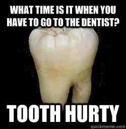 What time is it when you have to go to the dentist? Tooth hurty  