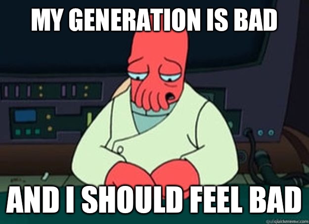 My generation is bad And I should feel bad  I made someone sad and i should feel bad