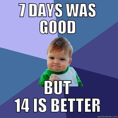7 DAYS WAS GOOD BUT 14 IS BETTER Success Kid