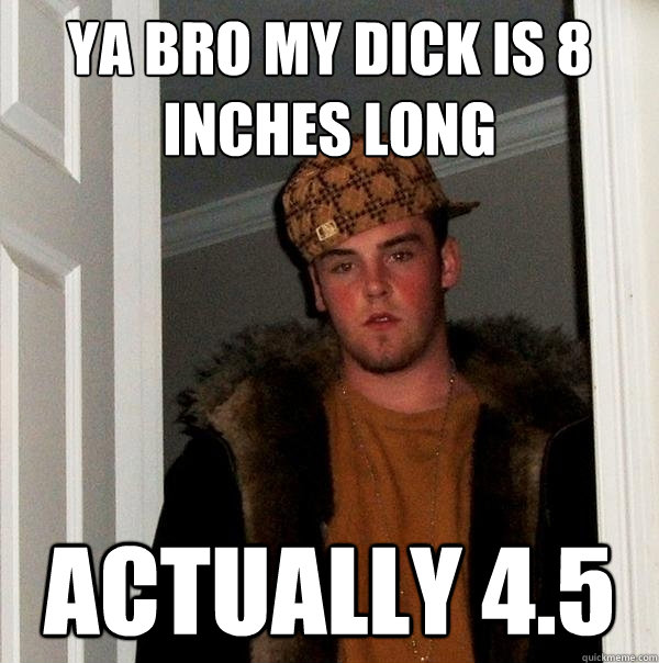 ya bro my dick is 8 inches long actually 4.5  Scumbag Steve