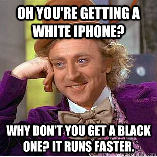 Oh you're getting a white iphone? Why don't you get a black one? it runs faster.  Condescending Wonka