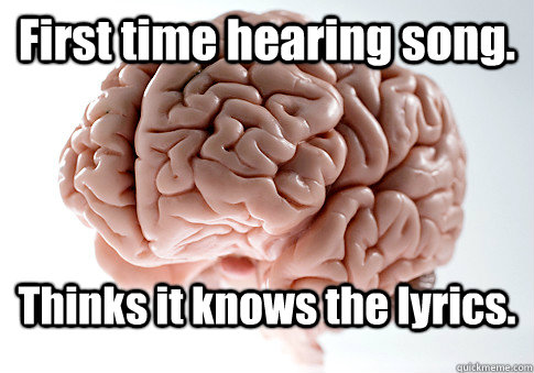 First time hearing song. Thinks it knows the lyrics.  Scumbag Brain