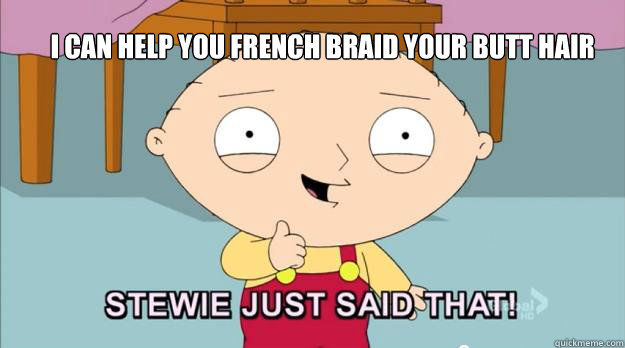 I can help you french braid your butt hair - I can help you french braid your butt hair  Stewie just said that!