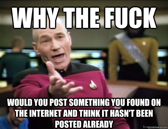 Why the fuck would you post something you found on the internet and think it hasn't been posted already  Annoyed Picard HD