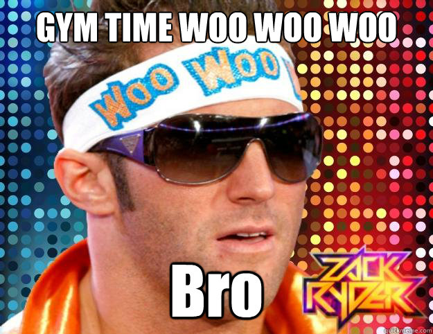 GYM TIME WOO WOO WOO  Bro  Zack Ryder