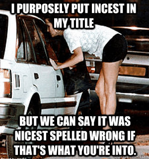 I purposely put incest in my title But we can say it was nicest spelled wrong if that's what you're into. - I purposely put incest in my title But we can say it was nicest spelled wrong if that's what you're into.  Karma Whore