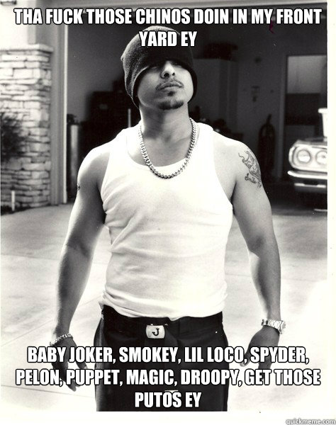 Tha fuck those chinos doin in my front yard ey baby joker, smokey, lil loco, spyder, pelon, puppet, magic, droopy, get those putos ey  