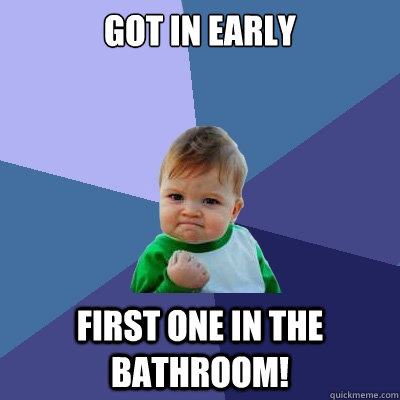 Got in early First one in the bathroom!  Success Kid