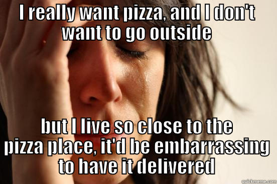 I REALLY WANT PIZZA, AND I DON'T WANT TO GO OUTSIDE BUT I LIVE SO CLOSE TO THE PIZZA PLACE, IT'D BE EMBARRASSING TO HAVE IT DELIVERED First World Problems
