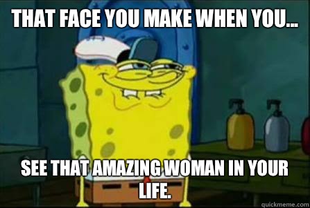 That face you make when you... see that amazing woman in your life.  Funny Spongebob
