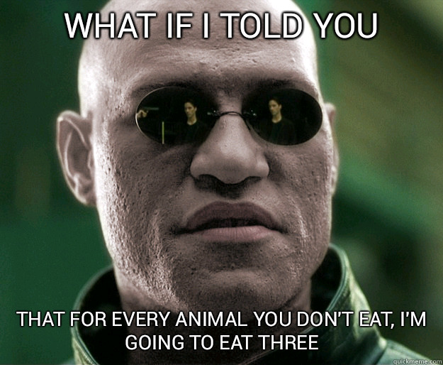 What if i told you That for every animal you don't eat, I'm going to eat three   White Morphius