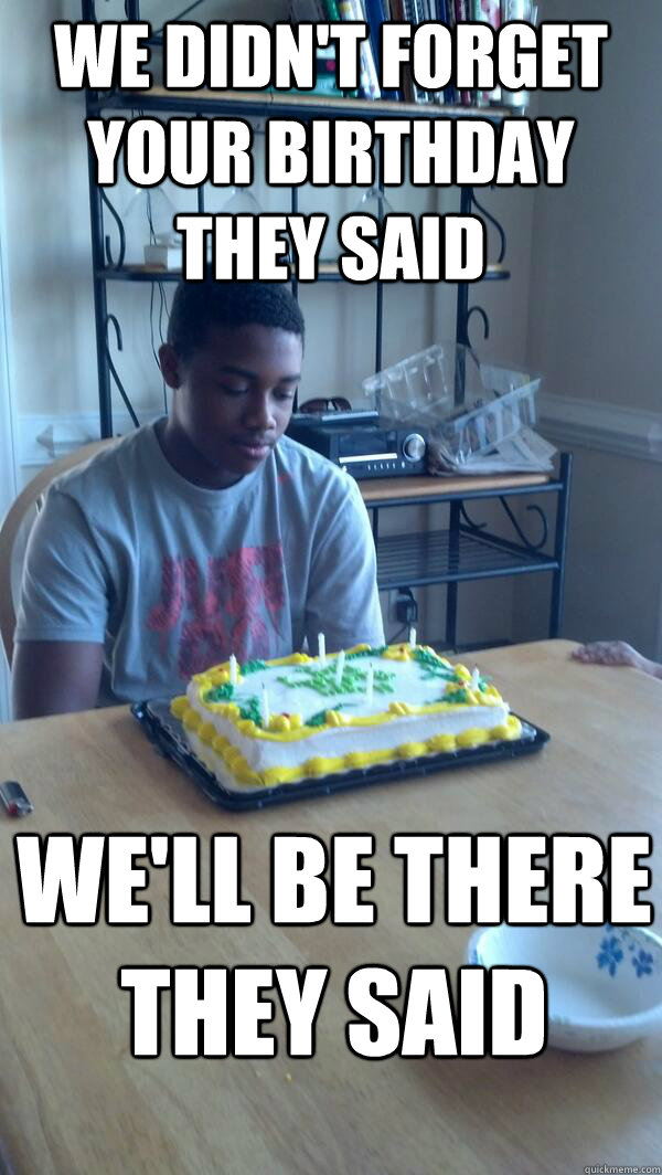 We didn't forget your birthday they said We'll be there they said  Sad brithday kid
