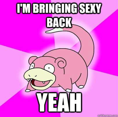 I'm bringing sexy back Yeah  Slowpoke