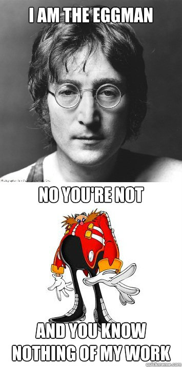 I am the eggman and you know nothing of my work No you're not - Scumbag
