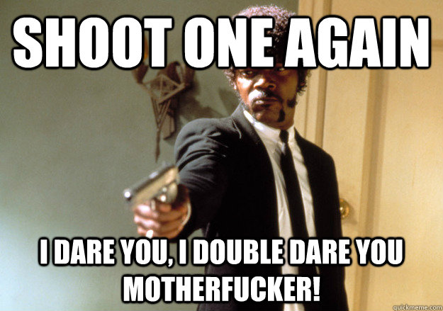 shoot one again i dare you, i double dare you motherfucker!  Samuel L Jackson