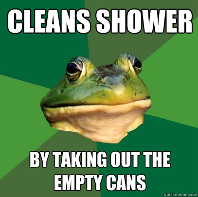 Cleans Shower by taking out the empty cans  Foul Bachelor Frog