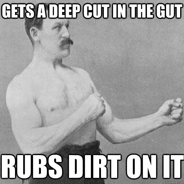 Gets a deep cut in the gut Rubs dirt on it  overly manly man