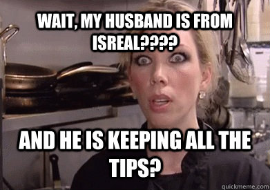 Wait, my husband is from Isreal???? And he is keeping all the Tips?  Crazy Amy