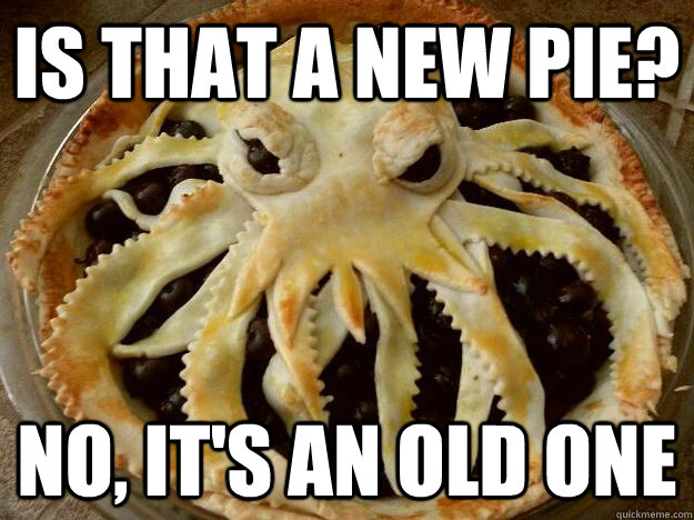 Is that a new pie? No, it's an old one - Is that a new pie? No, it's an old one  CTHULU PIE