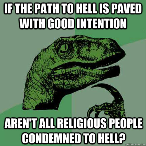 If the path to hell is paved with good intention Aren't all religious people condemned to hell?  Philosoraptor