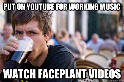 Put on YouTube for working music Watch faceplant videos  Lazy College Senior