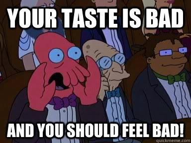 Your taste is bad And you should feel bad!  X is bad and you should feel bad