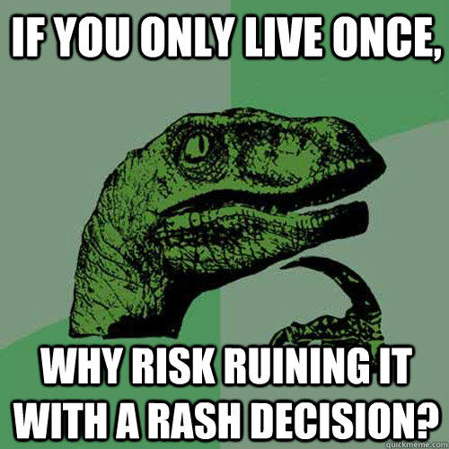 If you only live once, Why risk ruining it with a rash decision?  Philosoraptor