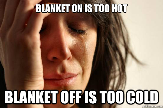 Blanket on is too hot Blanket off is too cold  First World Problems