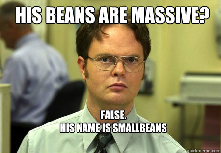 His Beans Are Massive?  FALSE.  
His Name Is SmallBeans  Schrute