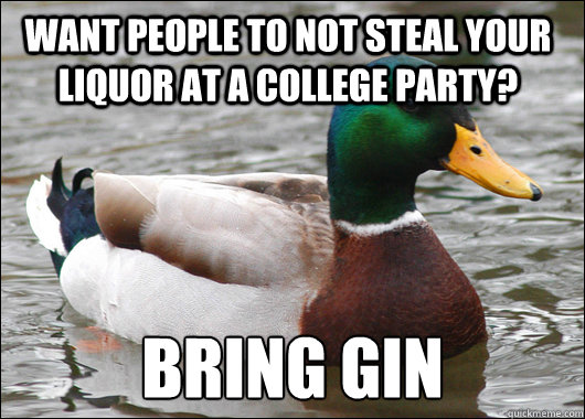 Want people to not steal your liquor at a college party? bring gin  Actual Advice Mallard