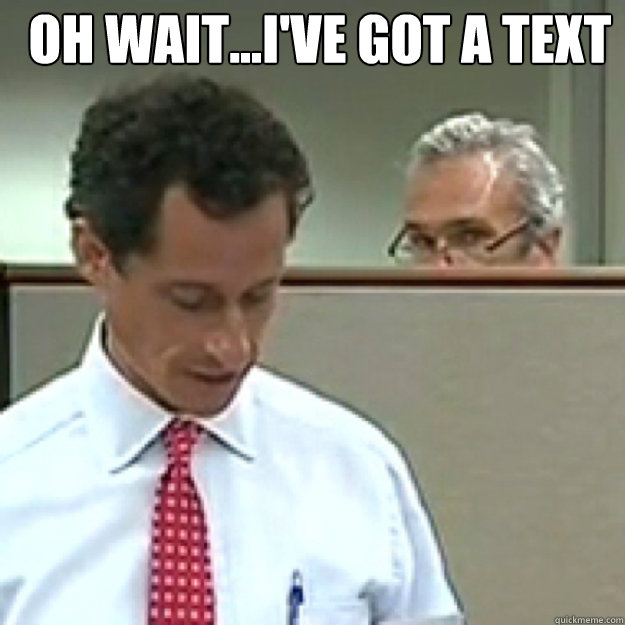 Oh wait...I've got a text m   Weiner