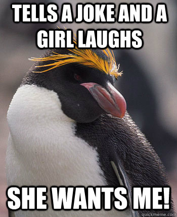 Tells a joke and a girl laughs She wants me!  Socially Overconfident Penguin