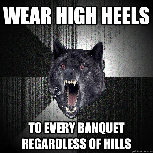 Wear High HEELS TO EVERY BANQUET REGARDLESS OF HILLS  Insanity Wolf