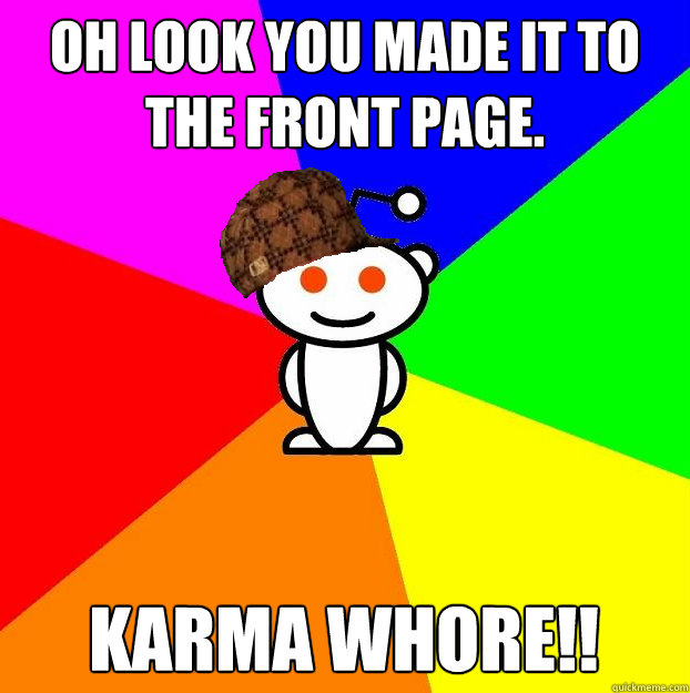 Oh look you made it to the front page. Karma Whore!!  Scumbag Redditor