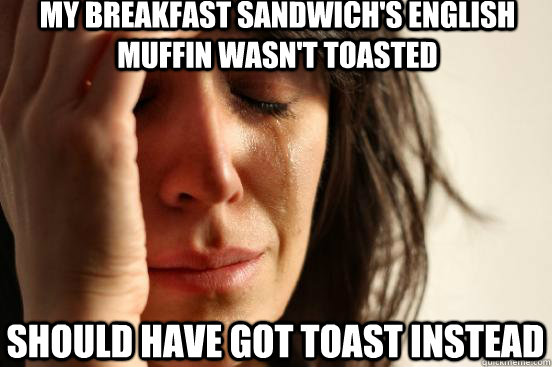 my breakfast sandwich's english muffin wasn't toasted should have got toast instead  First World Problems