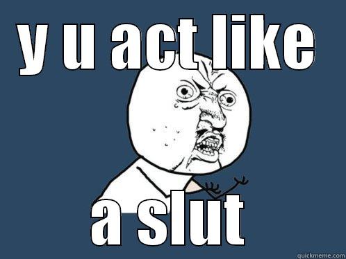 Y U ACT LIKE A SLUT Y U No