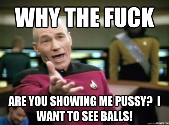 Why the fuck are you showing me pussy?  I want to see BALLS!  Annoyed Picard HD