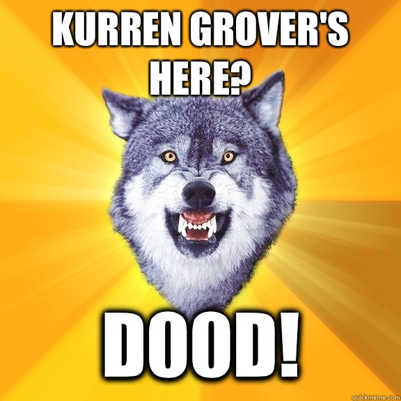 Kurren Grover's here? D00d!  Courage Wolf