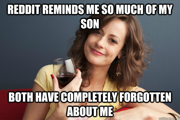Reddit reminds me so much of my son both have completely forgotten about me   Forever Resentful Mother