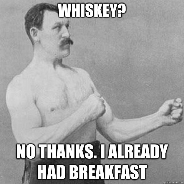 Whiskey? No thanks. I already had breakfast  overly manly man