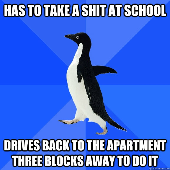 Has to take a shit at school drives back to the apartment three blocks away to do it  Socially Awkward Penguin
