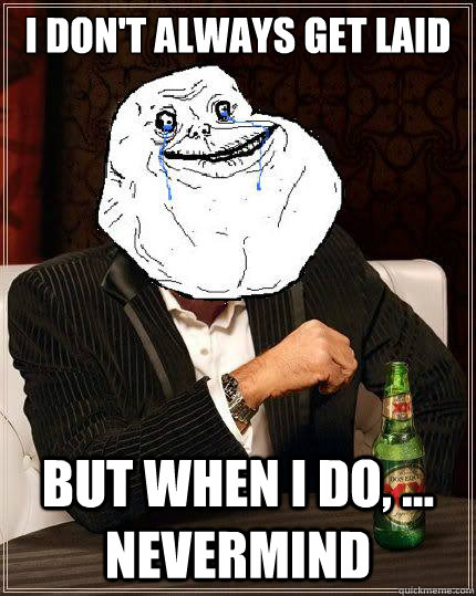 I don't always get laid but when i do, ... nevermind  Most Forever Alone In The World