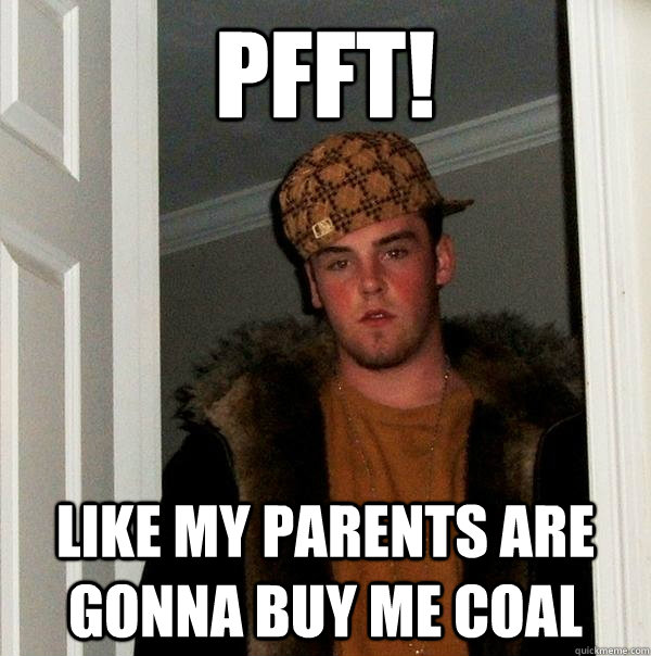 Pfft! Like my parents are gonna buy me coal  Scumbag Steve