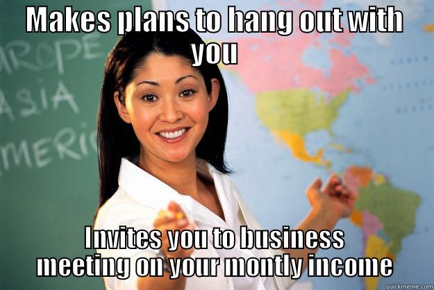 MAKES PLANS TO HANG OUT WITH YOU INVITES YOU TO BUSINESS MEETING ON YOUR MONTLY INCOME Unhelpful High School Teacher