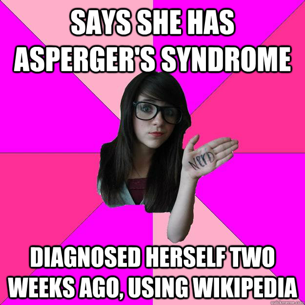 Says she has asperger's syndrome Diagnosed herself two weeks ago, using wikipedia - Says she has asperger's syndrome Diagnosed herself two weeks ago, using wikipedia  Idiot Nerd Girl