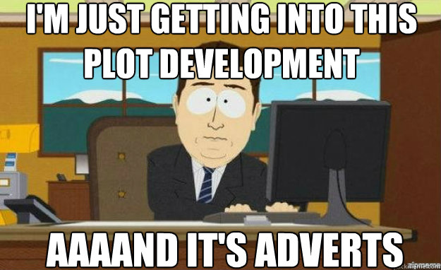 I'm just getting into this plot development AAAAND IT'S adverts  aaaand its gone