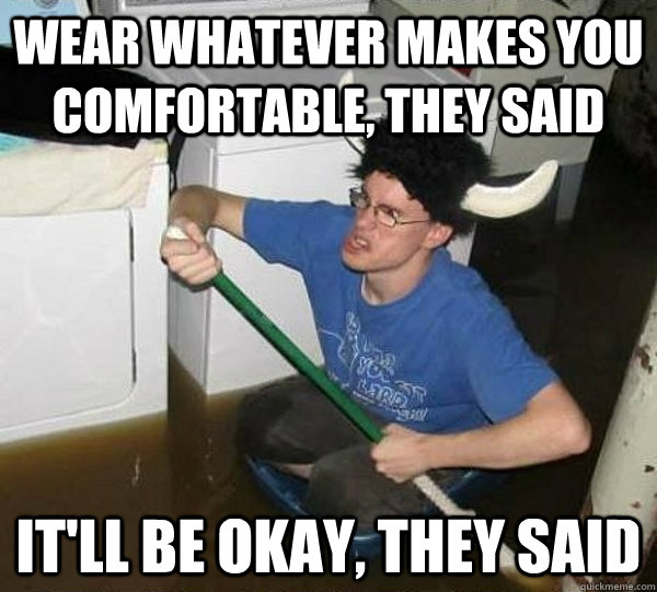 Wear whatever makes you comfortable, they said It'll be okay, they said  They said