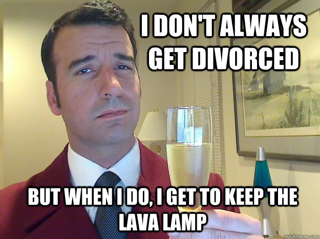 I don't always get divorced But when I do, i get to keep the lava lamp  Fabulous Divorced Guy