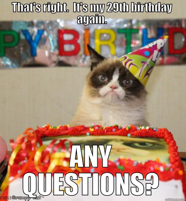 THAT'S RIGHT.  IT'S MY 29TH BIRTHDAY AGAIN. ANY QUESTIONS? Misc
